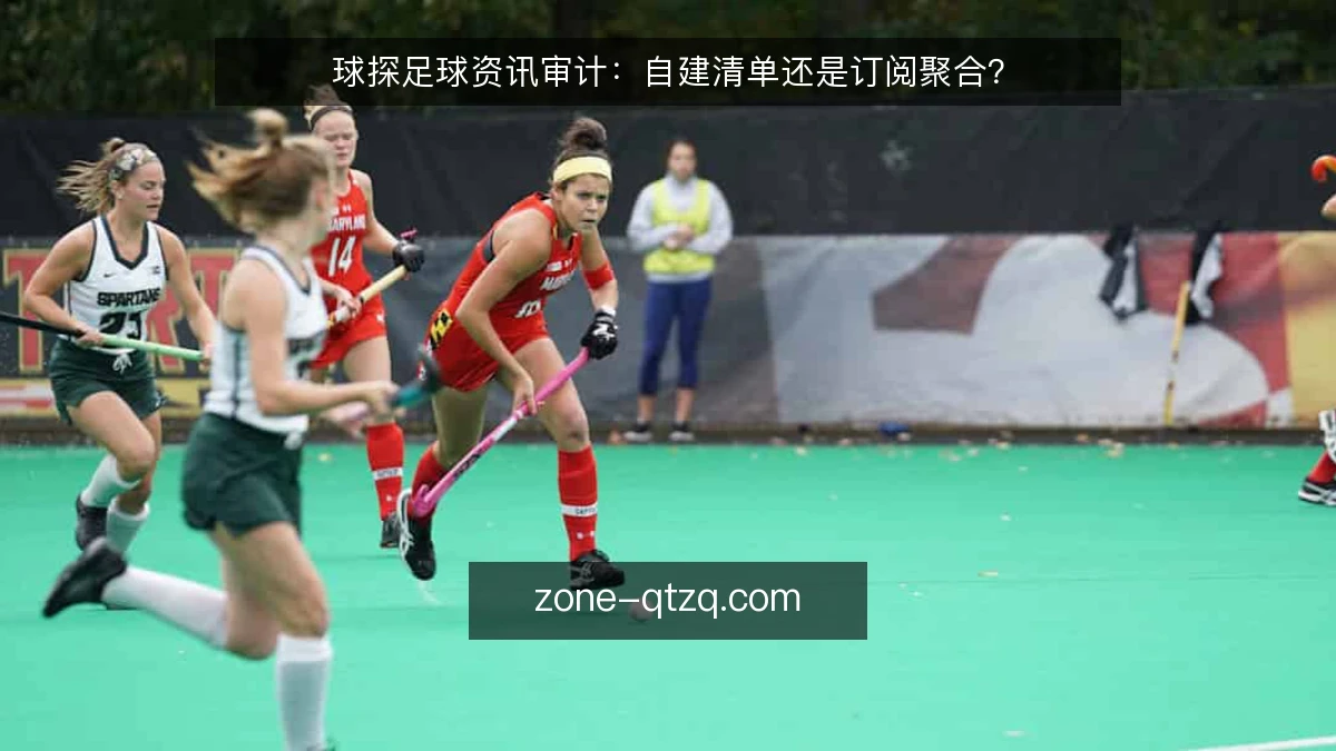 球探足球资讯审计:自建清单还是订阅聚合?
