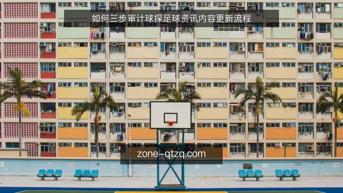 如何三步审计球探足球资讯内容更新流程