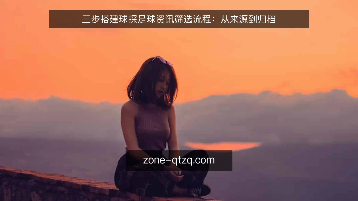 三步搭建球探足球资讯筛选流程:从来源到归档