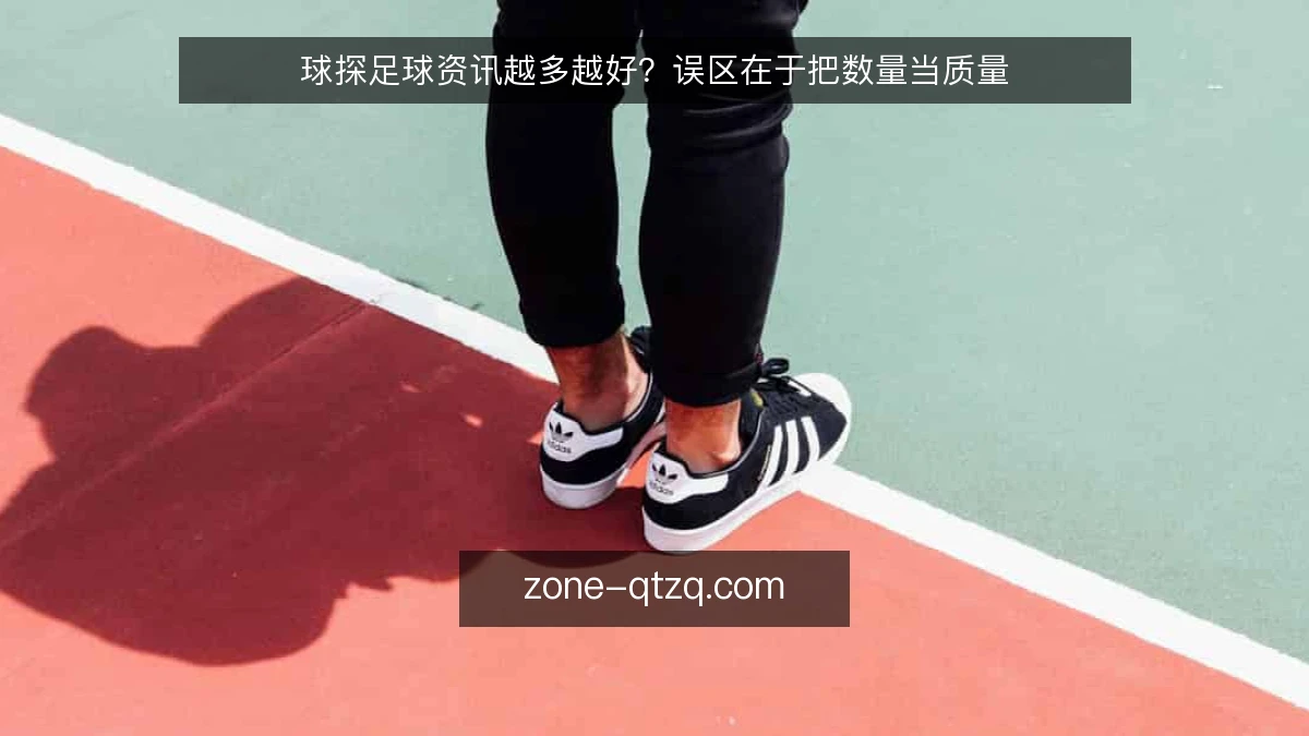 球探足球资讯越多越好?误区在于把数量当质量