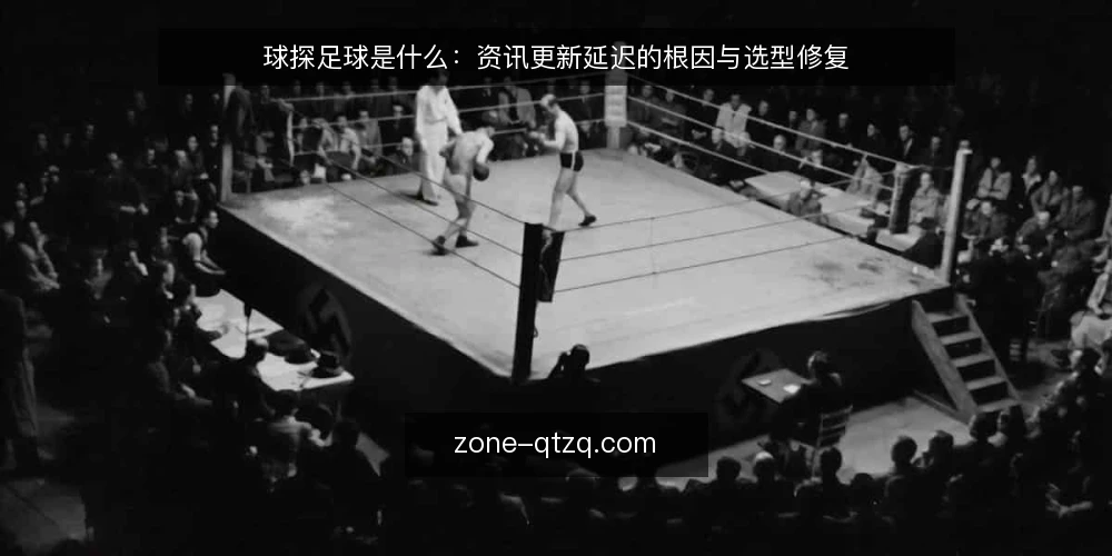 球探足球是什么:资讯更新延迟的根因与选型修复 — 球探足球资讯更新为何总慢半拍 配图