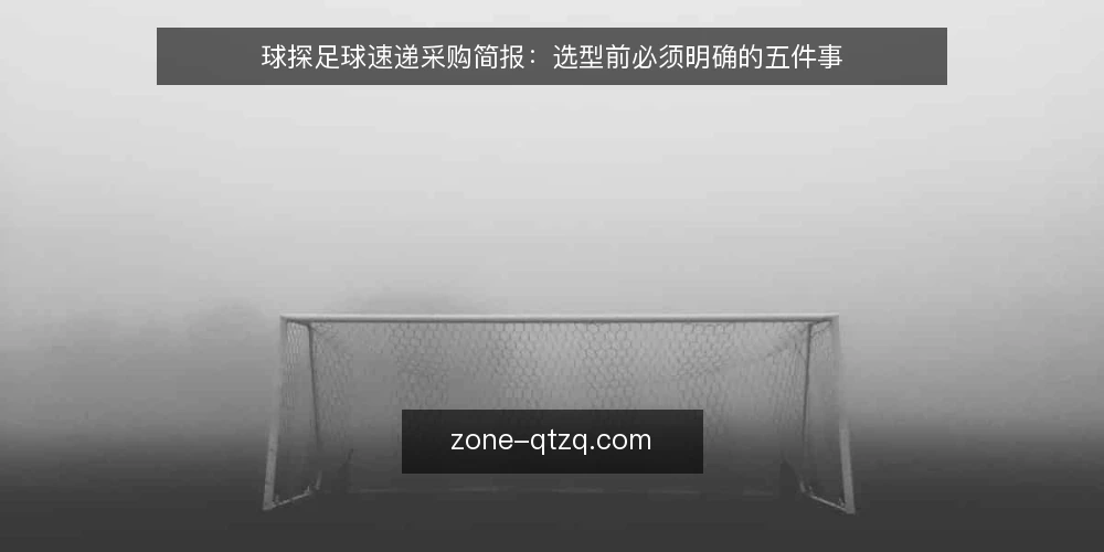 球探足球速递采购简报:选型前必须明确的五件事 — 先定义需求边界:你要的是资讯还是决策支持 配图